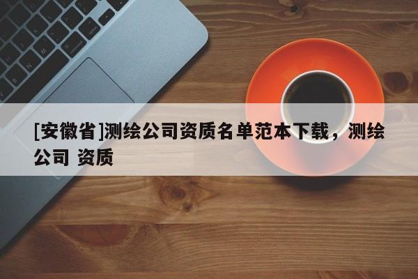 [安徽省]測繪公司資質(zhì)名單范本下載，測繪公司 資質(zhì)