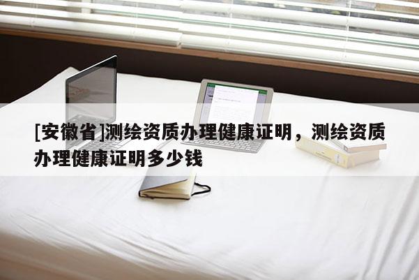 [安徽省]測繪資質(zhì)辦理健康證明，測繪資質(zhì)辦理健康證明多少錢
