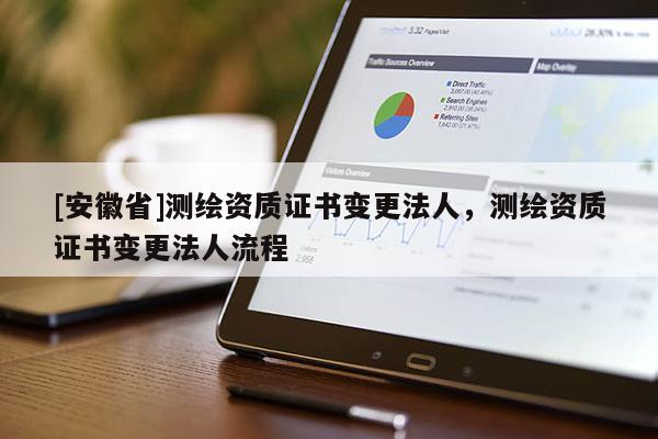 [安徽省]測繪資質(zhì)證書變更法人，測繪資質(zhì)證書變更法人流程