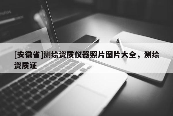 [安徽省]測繪資質(zhì)儀器照片圖片大全，測繪資質(zhì)證