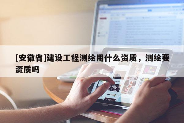 [安徽省]建設工程測繪用什么資質，測繪要資質嗎