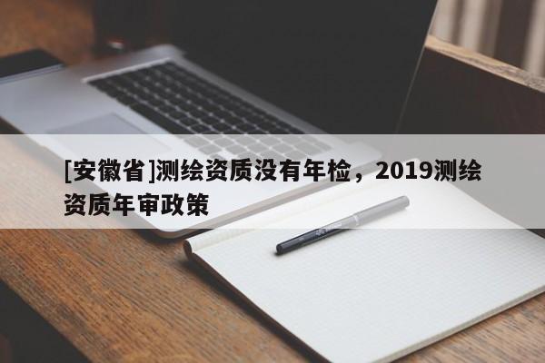 [安徽省]測繪資質(zhì)沒有年檢，2019測繪資質(zhì)年審政策