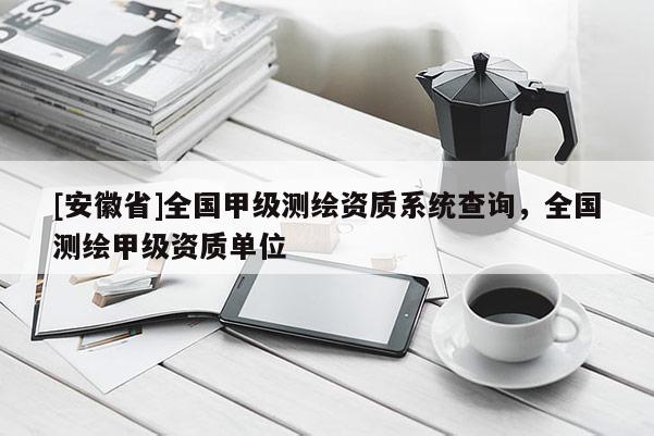 [安徽省]全國甲級測繪資質(zhì)系統(tǒng)查詢，全國測繪甲級資質(zhì)單位