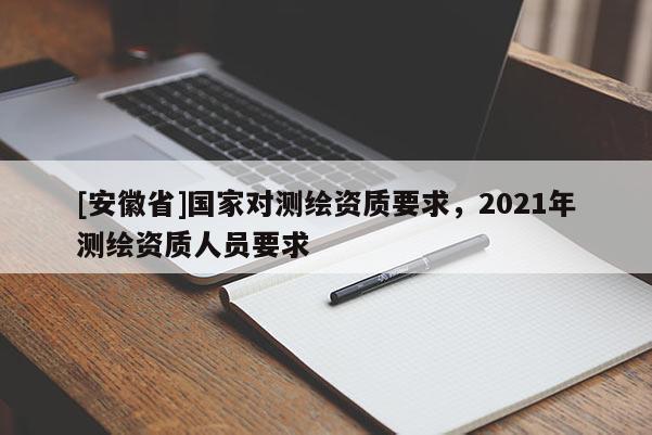 [安徽省]國家對測繪資質要求，2021年測繪資質人員要求