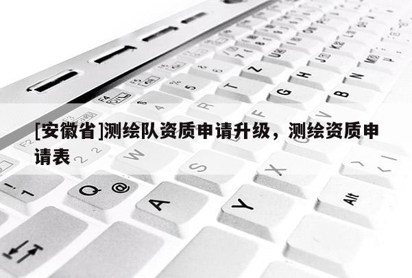 [安徽省]測繪隊資質(zhì)申請升級，測繪資質(zhì)申請表