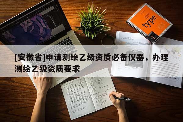 [安徽省]申請(qǐng)測(cè)繪乙級(jí)資質(zhì)必備儀器，辦理測(cè)繪乙級(jí)資質(zhì)要求