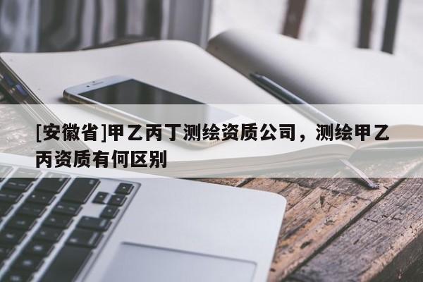 [安徽省]甲乙丙丁測(cè)繪資質(zhì)公司，測(cè)繪甲乙丙資質(zhì)有何區(qū)別