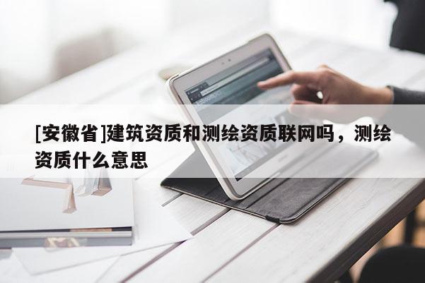 [安徽省]建筑資質(zhì)和測(cè)繪資質(zhì)聯(lián)網(wǎng)嗎，測(cè)繪資質(zhì)什么意思