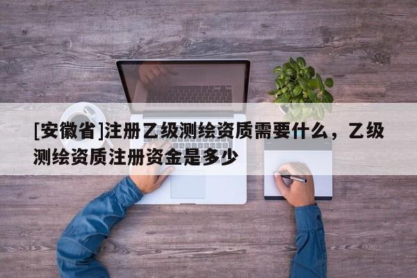 [安徽省]注冊乙級測繪資質(zhì)需要什么，乙級測繪資質(zhì)注冊資金是多少