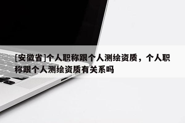 [安徽省]個人職稱跟個人測繪資質，個人職稱跟個人測繪資質有關系嗎