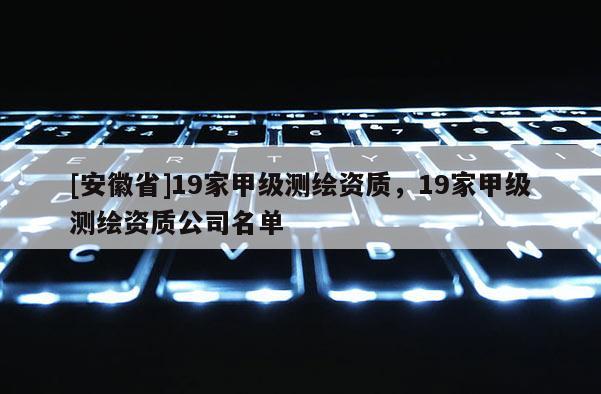 [安徽省]19家甲級測繪資質(zhì)，19家甲級測繪資質(zhì)公司名單