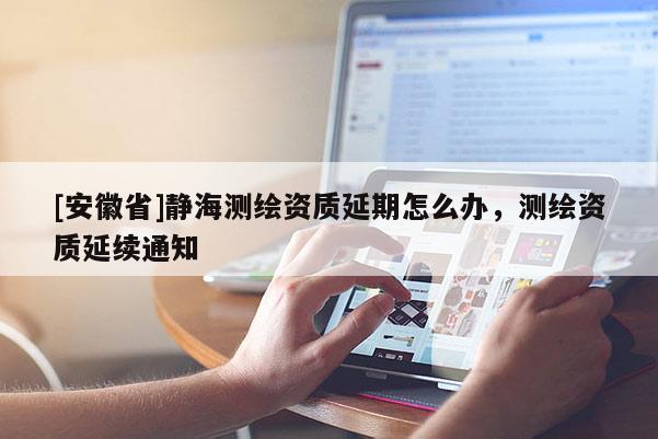 [安徽省]靜海測繪資質(zhì)延期怎么辦，測繪資質(zhì)延續(xù)通知