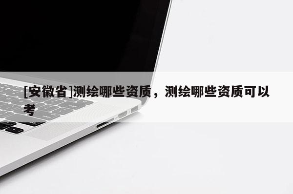 [安徽省]測繪哪些資質(zhì)，測繪哪些資質(zhì)可以考