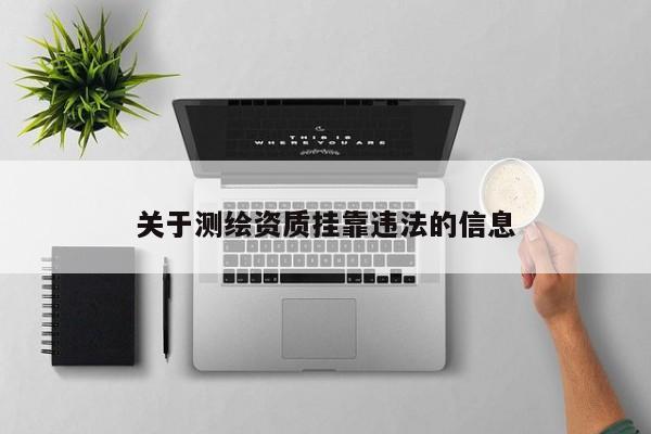 關(guān)于測繪資質(zhì)掛靠違法的信息