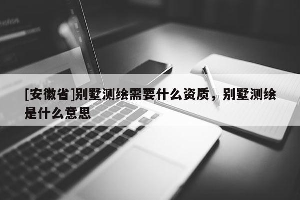 [安徽省]別墅測繪需要什么資質(zhì)，別墅測繪是什么意思