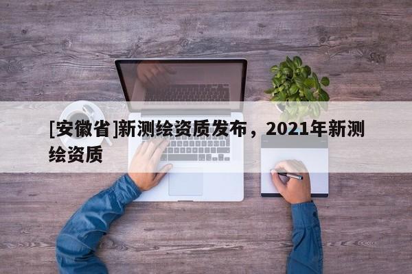 [安徽省]新測(cè)繪資質(zhì)發(fā)布，2021年新測(cè)繪資質(zhì)