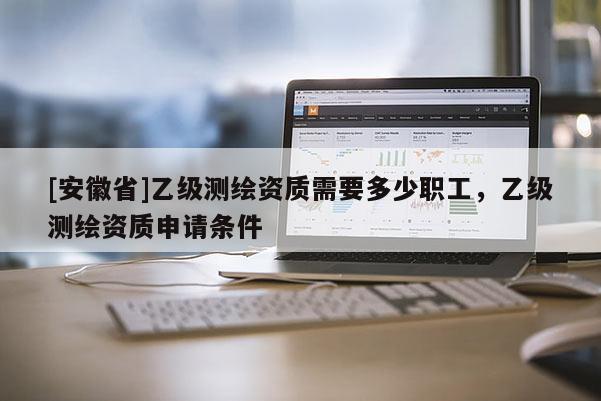 [安徽省]乙級(jí)測(cè)繪資質(zhì)需要多少職工，乙級(jí)測(cè)繪資質(zhì)申請(qǐng)條件