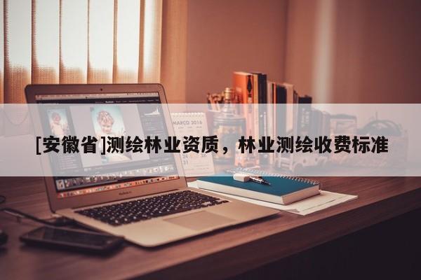 [安徽省]測(cè)繪林業(yè)資質(zhì)，林業(yè)測(cè)繪收費(fèi)標(biāo)準(zhǔn)
