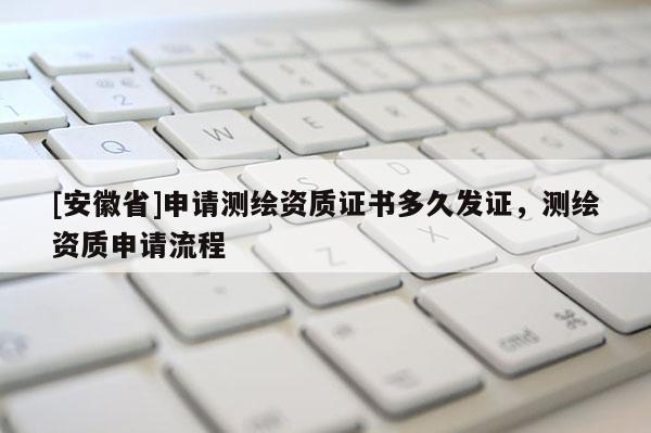 [安徽省]申請測繪資質(zhì)證書多久發(fā)證，測繪資質(zhì)申請流程