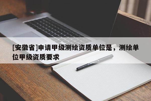 [安徽省]申請(qǐng)甲級(jí)測(cè)繪資質(zhì)單位是，測(cè)繪單位甲級(jí)資質(zhì)要求