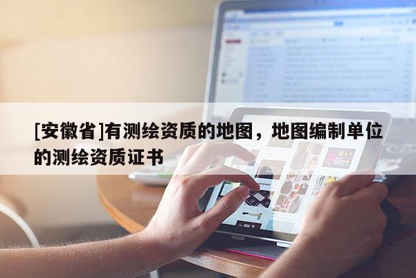 [安徽省]有測繪資質的地圖，地圖編制單位的測繪資質證書