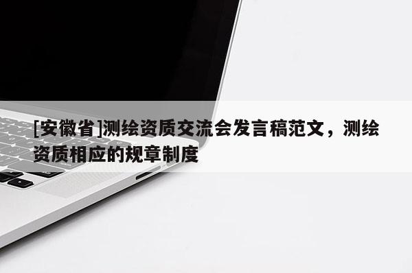 [安徽省]測繪資質(zhì)交流會發(fā)言稿范文，測繪資質(zhì)相應(yīng)的規(guī)章制度