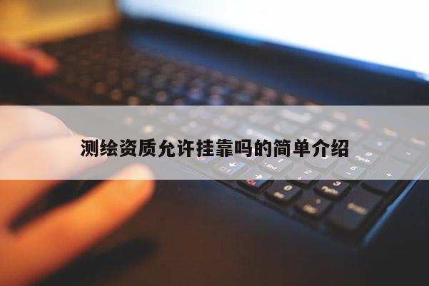 測繪資質允許掛靠嗎的簡單介紹