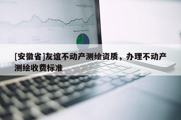 [安徽省]友誼不動產(chǎn)測繪資質(zhì)，辦理不動產(chǎn)測繪收費標準