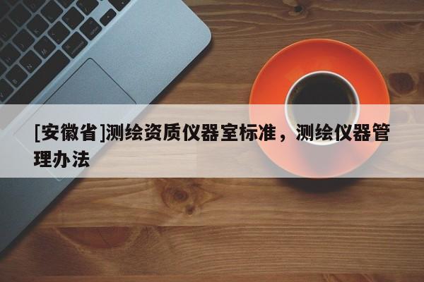 [安徽省]測繪資質(zhì)儀器室標(biāo)準(zhǔn)，測繪儀器管理辦法