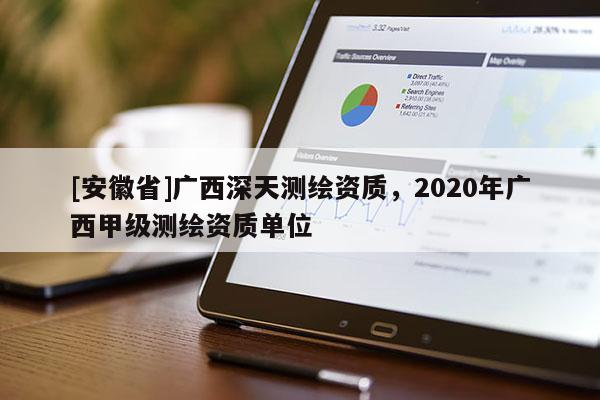 [安徽省]廣西深天測繪資質(zhì)，2020年廣西甲級測繪資質(zhì)單位
