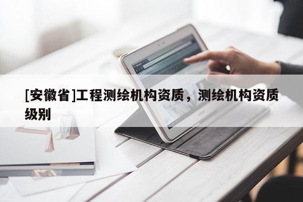 [安徽省]工程測(cè)繪機(jī)構(gòu)資質(zhì)，測(cè)繪機(jī)構(gòu)資質(zhì)級(jí)別