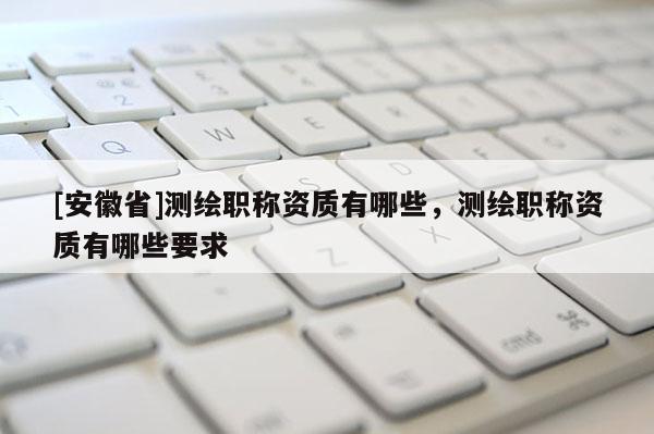 [安徽省]測繪職稱資質(zhì)有哪些，測繪職稱資質(zhì)有哪些要求