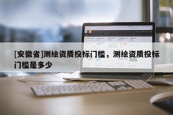 [安徽省]測繪資質(zhì)投標(biāo)門檻，測繪資質(zhì)投標(biāo)門檻是多少