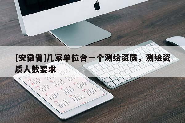 [安徽省]幾家單位合一個測繪資質(zhì)，測繪資質(zhì)人數(shù)要求