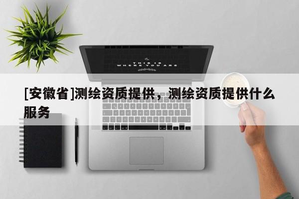 [安徽省]測(cè)繪資質(zhì)提供，測(cè)繪資質(zhì)提供什么服務(wù)