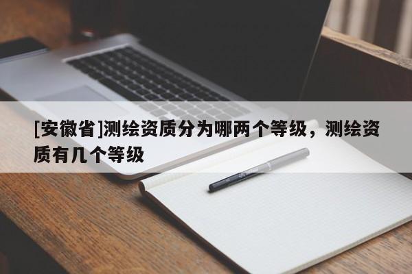[安徽省]測繪資質(zhì)分為哪兩個等級，測繪資質(zhì)有幾個等級