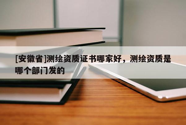 [安徽省]測繪資質(zhì)證書哪家好，測繪資質(zhì)是哪個(gè)部門發(fā)的