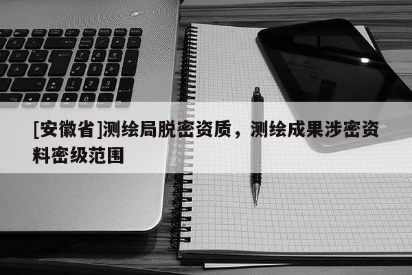 [安徽省]測繪局脫密資質(zhì)，測繪成果涉密資料密級范圍