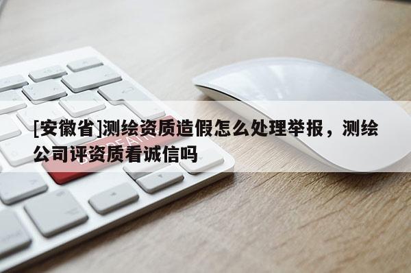 [安徽省]測繪資質(zhì)造假怎么處理舉報(bào)，測繪公司評資質(zhì)看誠信嗎