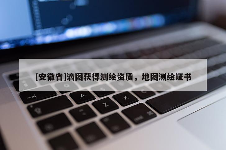 [安徽省]滴圖獲得測繪資質(zhì)，地圖測繪證書