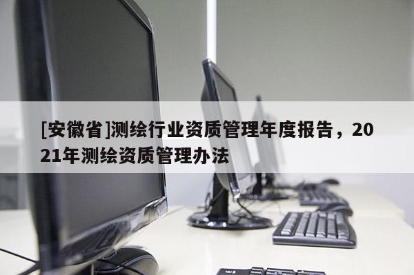 [安徽省]測(cè)繪行業(yè)資質(zhì)管理年度報(bào)告，2021年測(cè)繪資質(zhì)管理辦法