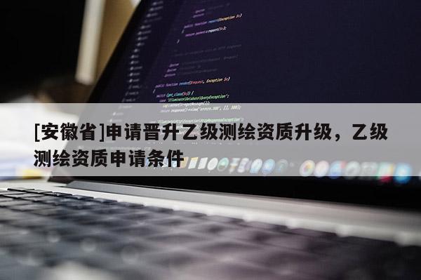 [安徽省]申請(qǐng)晉升乙級(jí)測(cè)繪資質(zhì)升級(jí)，乙級(jí)測(cè)繪資質(zhì)申請(qǐng)條件