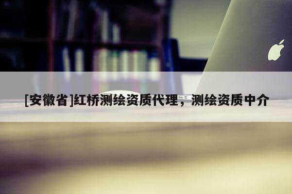 [安徽省]紅橋測(cè)繪資質(zhì)代理，測(cè)繪資質(zhì)中介