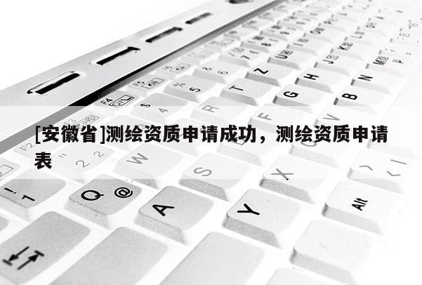 [安徽省]測繪資質(zhì)申請成功，測繪資質(zhì)申請表