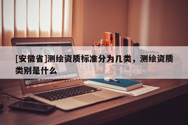 [安徽省]測(cè)繪資質(zhì)標(biāo)準(zhǔn)分為幾類(lèi)，測(cè)繪資質(zhì)類(lèi)別是什么