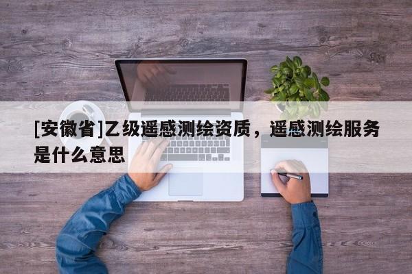 [安徽省]乙級(jí)遙感測(cè)繪資質(zhì)，遙感測(cè)繪服務(wù)是什么意思