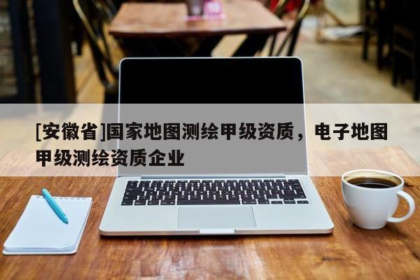 [安徽省]國家地圖測繪甲級資質(zhì)，電子地圖甲級測繪資質(zhì)企業(yè)