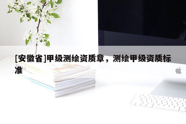 [安徽省]甲級測繪資質(zhì)章，測繪甲級資質(zhì)標(biāo)準(zhǔn)