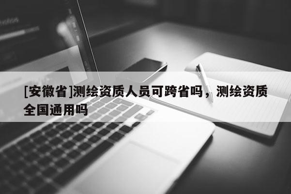 [安徽省]測繪資質人員可跨省嗎，測繪資質全國通用嗎