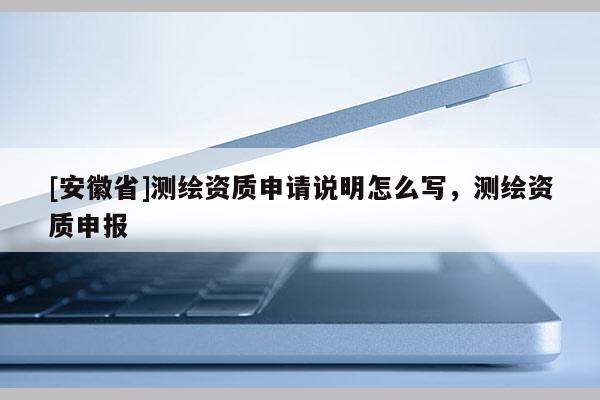 [安徽省]測繪資質(zhì)申請說明怎么寫，測繪資質(zhì)申報